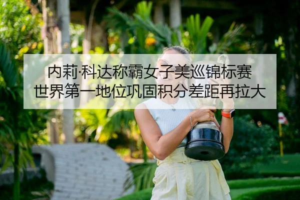 内莉·科达称霸女子美巡锦标赛 世界第一地位巩固积分差距再拉大