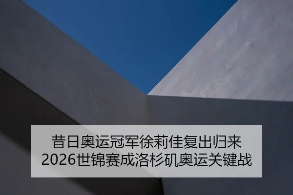 昔日奥运冠军徐莉佳复出归来 2026世锦赛成洛杉矶奥运关键战 - yaxin