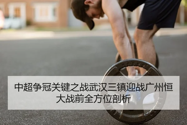 中超争冠关键之战武汉三镇迎战广州恒大战前全方位剖析 - yaxin